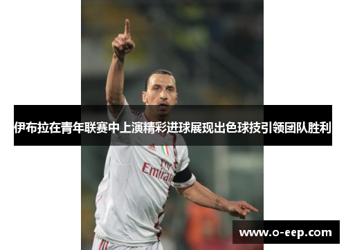 伊布拉在青年联赛中上演精彩进球展现出色球技引领团队胜利