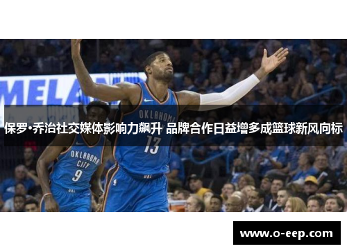 保罗·乔治社交媒体影响力飙升 品牌合作日益增多成篮球新风向标