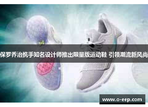 保罗乔治携手知名设计师推出限量版运动鞋 引领潮流新风尚