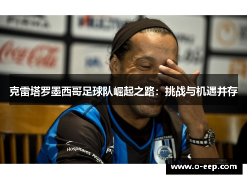 克雷塔罗墨西哥足球队崛起之路：挑战与机遇并存