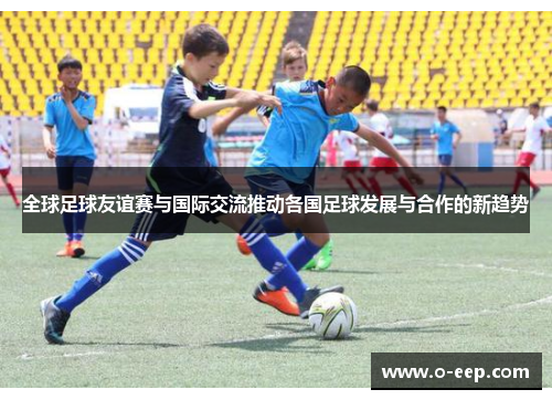 全球足球友谊赛与国际交流推动各国足球发展与合作的新趋势