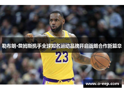 勒布朗·詹姆斯携手全球知名运动品牌开启战略合作新篇章