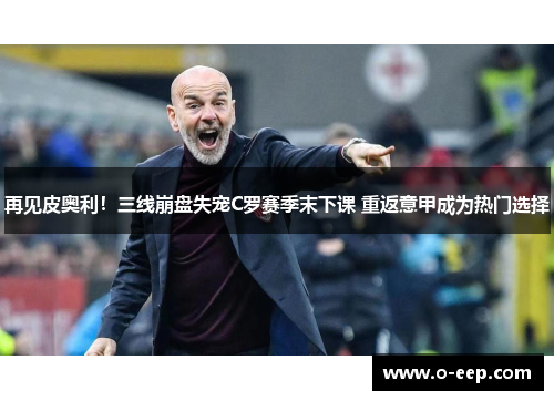 再见皮奥利！三线崩盘失宠C罗赛季末下课 重返意甲成为热门选择