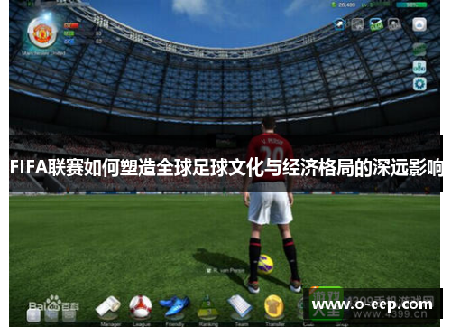 FIFA联赛如何塑造全球足球文化与经济格局的深远影响