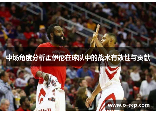 中场角度分析霍伊伦在球队中的战术有效性与贡献