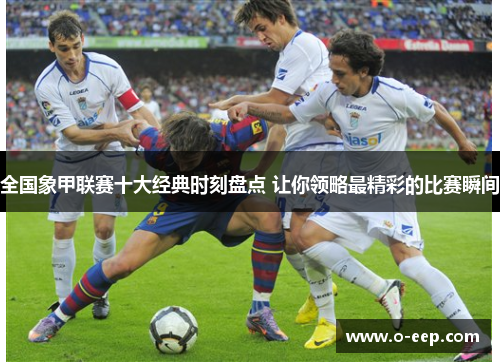 全国象甲联赛十大经典时刻盘点 让你领略最精彩的比赛瞬间