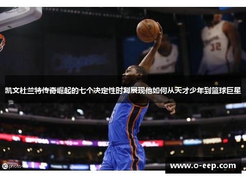 凯文杜兰特传奇崛起的七个决定性时刻展现他如何从天才少年到篮球巨星