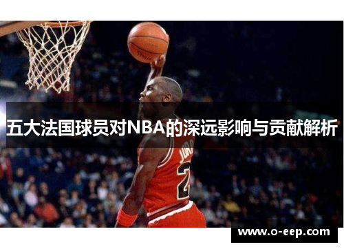 五大法国球员对NBA的深远影响与贡献解析