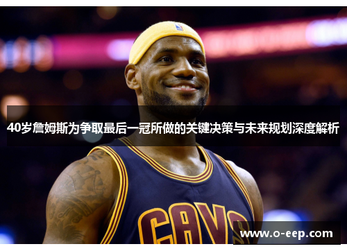 40岁詹姆斯为争取最后一冠所做的关键决策与未来规划深度解析