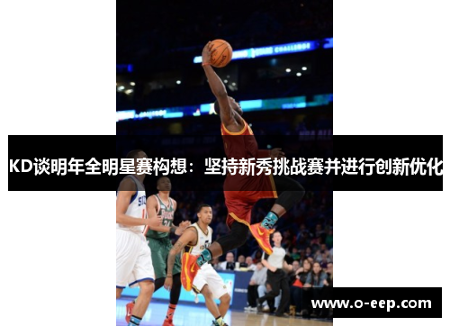KD谈明年全明星赛构想：坚持新秀挑战赛并进行创新优化