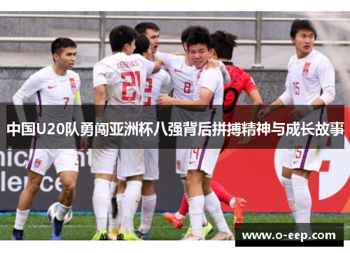 中国U20队勇闯亚洲杯八强背后拼搏精神与成长故事