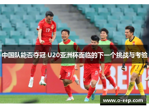 中国队能否夺冠 U20亚洲杯面临的下一个挑战与考验