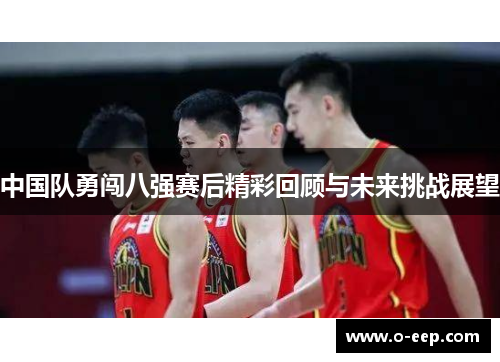 中国队勇闯八强赛后精彩回顾与未来挑战展望