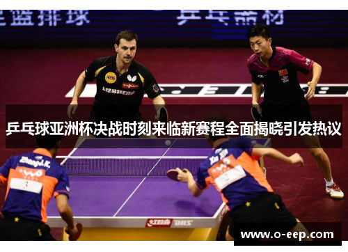 乒乓球亚洲杯决战时刻来临新赛程全面揭晓引发热议