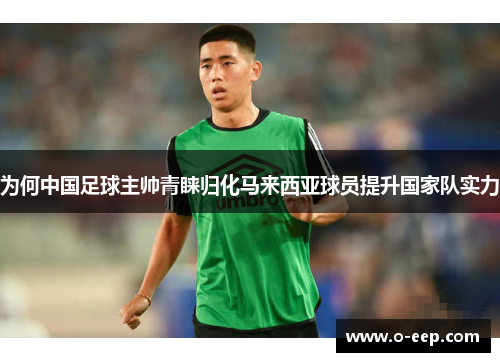 为何中国足球主帅青睐归化马来西亚球员提升国家队实力