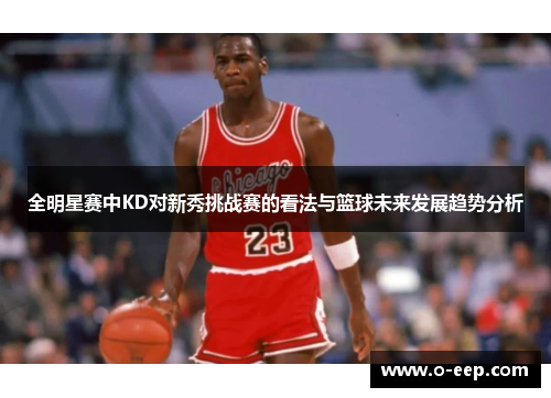 全明星赛中KD对新秀挑战赛的看法与篮球未来发展趋势分析