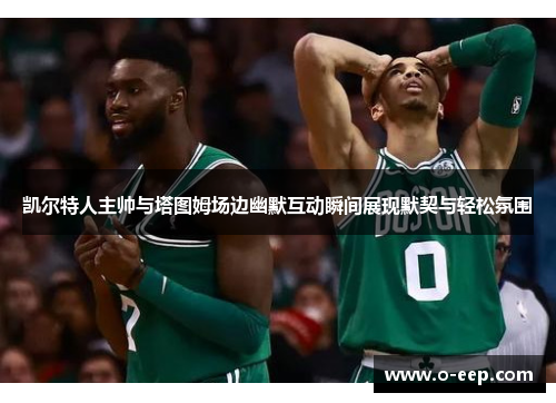 凯尔特人主帅与塔图姆场边幽默互动瞬间展现默契与轻松氛围