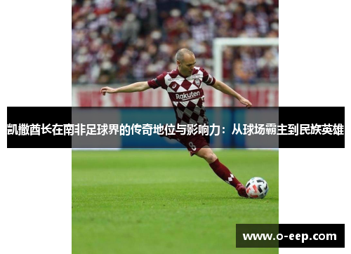凯撒酋长在南非足球界的传奇地位与影响力：从球场霸主到民族英雄