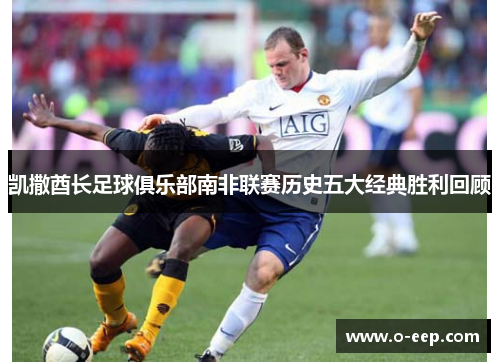 凯撒酋长足球俱乐部南非联赛历史五大经典胜利回顾