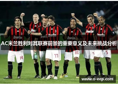 AC米兰胜利对其联赛前景的重要意义及未来挑战分析