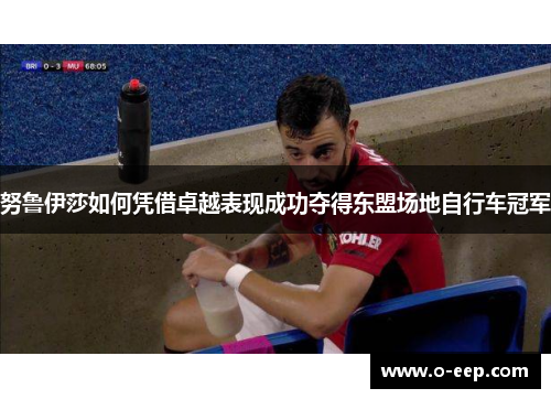 努鲁伊莎如何凭借卓越表现成功夺得东盟场地自行车冠军