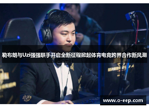 勒布朗与Uzi强强联手开启全新征程掀起体育电竞跨界合作新风潮