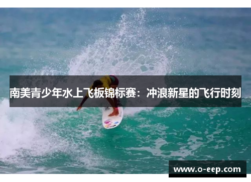 南美青少年水上飞板锦标赛：冲浪新星的飞行时刻