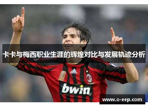 卡卡与梅西职业生涯的辉煌对比与发展轨迹分析