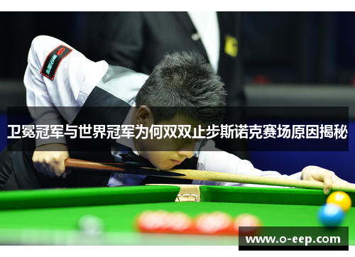 卫冕冠军与世界冠军为何双双止步斯诺克赛场原因揭秘