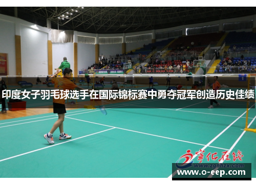 印度女子羽毛球选手在国际锦标赛中勇夺冠军创造历史佳绩