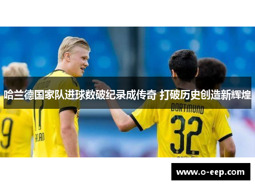 哈兰德国家队进球数破纪录成传奇 打破历史创造新辉煌