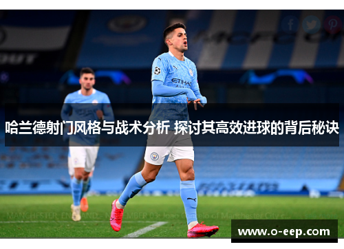 哈兰德射门风格与战术分析 探讨其高效进球的背后秘诀