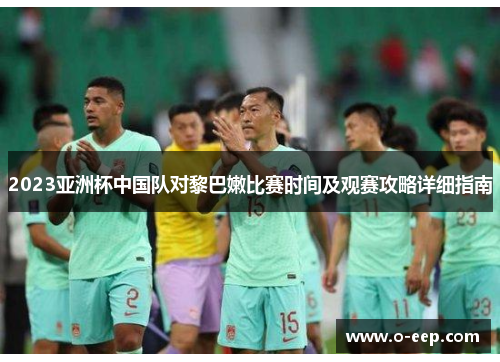 2023亚洲杯中国队对黎巴嫩比赛时间及观赛攻略详细指南