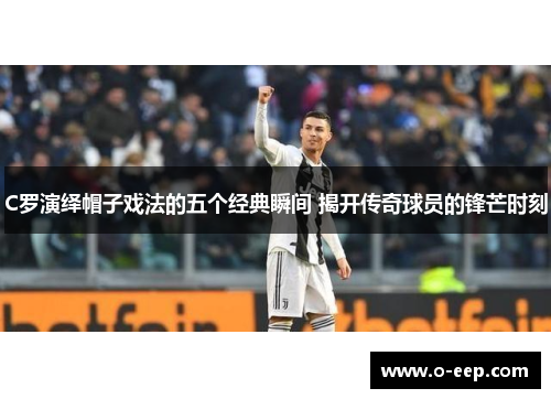 C罗演绎帽子戏法的五个经典瞬间 揭开传奇球员的锋芒时刻