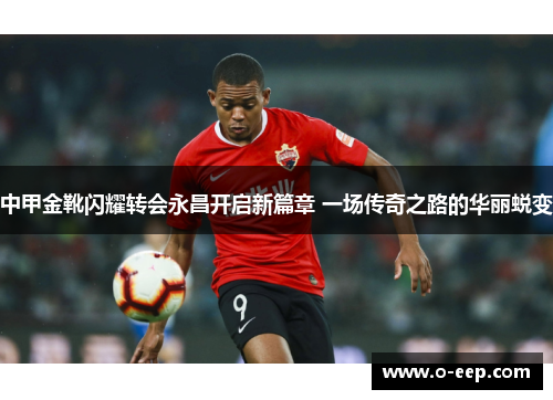中甲金靴闪耀转会永昌开启新篇章 一场传奇之路的华丽蜕变