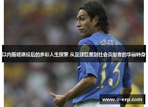 以内斯塔退役后的多彩人生探索 从足球巨星到社会贡献者的华丽转身