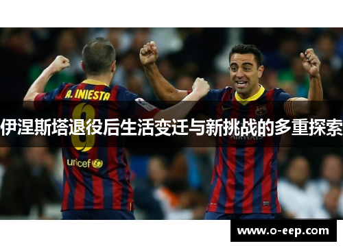 伊涅斯塔退役后生活变迁与新挑战的多重探索