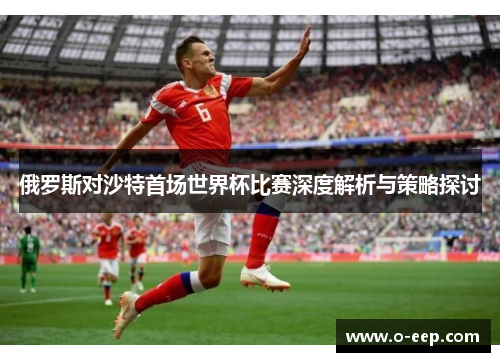 俄罗斯对沙特首场世界杯比赛深度解析与策略探讨
