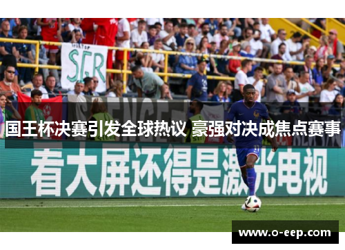 国王杯决赛引发全球热议 豪强对决成焦点赛事