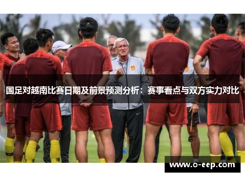 国足对越南比赛日期及前景预测分析：赛事看点与双方实力对比
