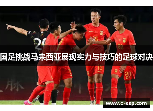 国足挑战马来西亚展现实力与技巧的足球对决
