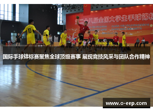 国际手球锦标赛聚焦全球顶级赛事 展现竞技风采与团队合作精神
