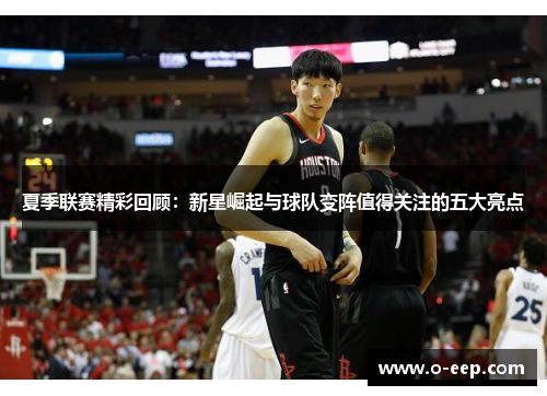 夏季联赛精彩回顾：新星崛起与球队变阵值得关注的五大亮点