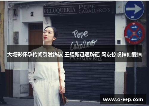 大堀彩怀孕传闻引发热议 王耀新迅速辟谣 网友惊叹神仙爱情