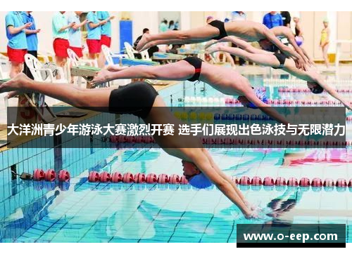 大洋洲青少年游泳大赛激烈开赛 选手们展现出色泳技与无限潜力