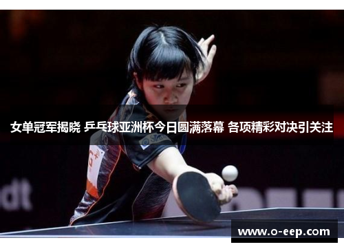 女单冠军揭晓 乒乓球亚洲杯今日圆满落幕 各项精彩对决引关注