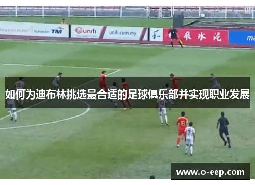 如何为迪布林挑选最合适的足球俱乐部并实现职业发展