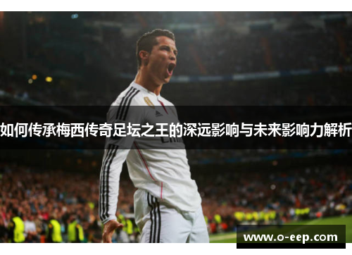 如何传承梅西传奇足坛之王的深远影响与未来影响力解析