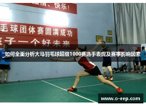 如何全面分析大马羽毛球超级1000赛选手表现及赛事影响因素