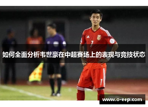 如何全面分析韦世豪在中超赛场上的表现与竞技状态 如何全面分析韦世豪在中超赛场上的表现与竞技状态